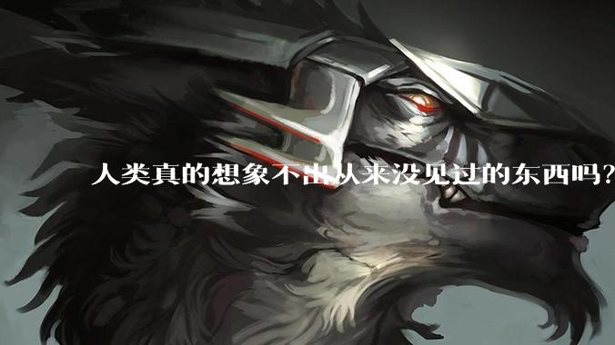 人类真的想象不出从来没见过的东西吗？